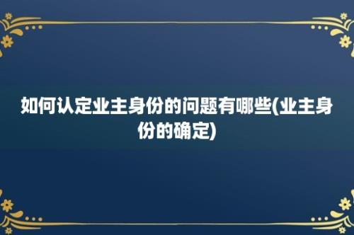 如何认定业主身份的问题有哪些(业主身份的确定)