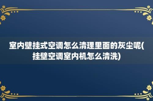 室内壁挂式空调怎么清理里面的灰尘呢(挂壁空调室内机怎么清洗)