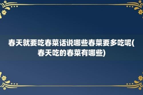 春天就要吃春菜话说哪些春菜要多吃呢(春天吃的春菜有哪些)