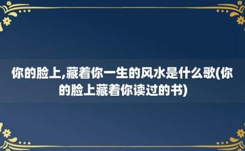 你的脸上,藏着你一生的风水是什么歌(你的脸上藏着你读过的书)