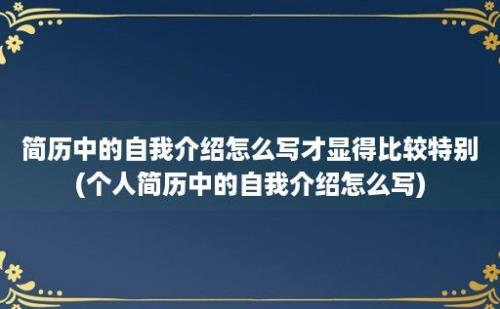 简历中的自我介绍怎么写才显得比较特别(个人简历中的自我介绍怎么写)