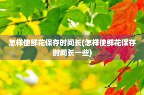 怎样使鲜花保存时间长(怎样使鲜花保存时间长一些)