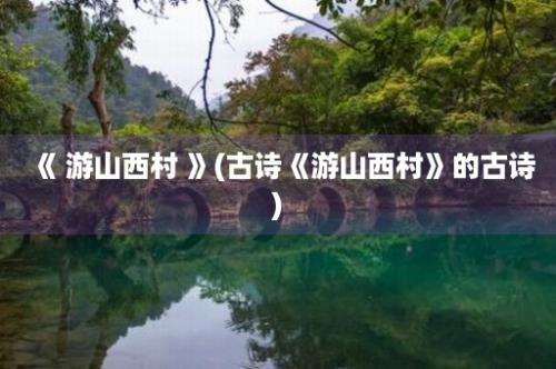 《 游山西村 》(古诗《游山西村》的古诗)