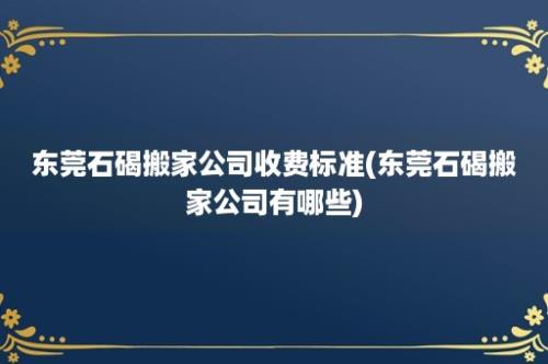 东莞石碣搬家公司收费标准(东莞石碣搬家公司有哪些)