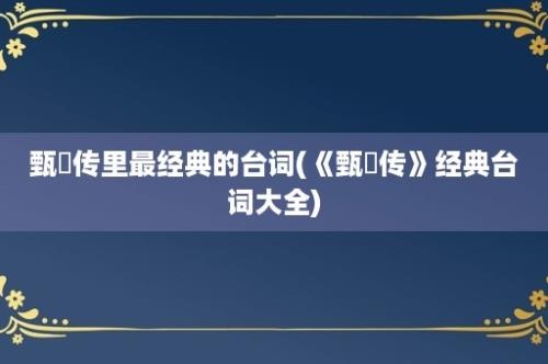 甄嬛传里最经典的台词(《甄嬛传》经典台词大全)