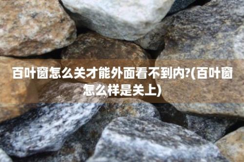 百叶窗怎么关才能外面看不到内?(百叶窗怎么样是关上)