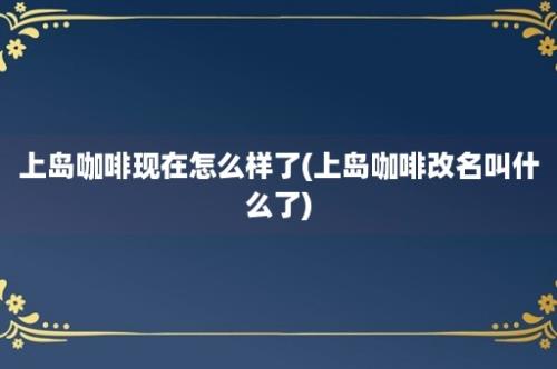 上岛咖啡现在怎么样了(上岛咖啡改名叫什么了)