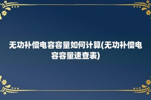 无功补偿电容容量如何计算(无功补偿电容容量速查表)