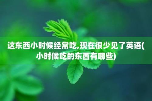 这东西小时候经常吃,现在很少见了英语(小时候吃的东西有哪些)