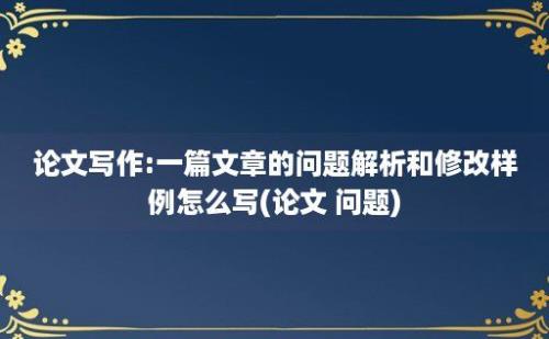 论文写作:一篇文章的问题解析和修改样例怎么写(论文 问题)