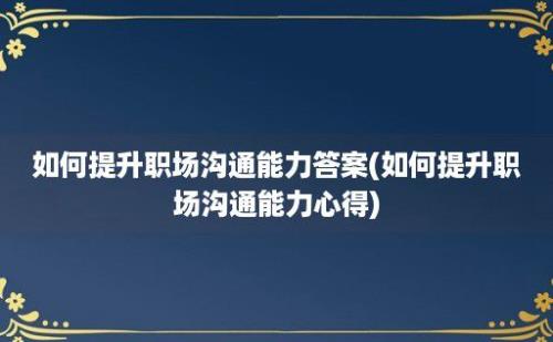 如何提升职场沟通能力答案(如何提升职场沟通能力心得)