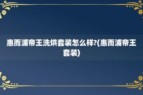 惠而浦帝王洗烘套装怎么样?(惠而浦帝王套装)