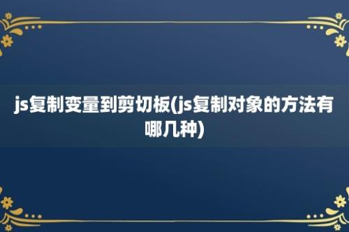 js复制变量到剪切板(js复制对象的方法有哪几种)