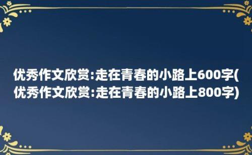 优秀作文欣赏:走在青春的小路上600字(优秀作文欣赏:走在青春的小路上800字)