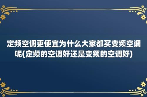 定频空调更便宜为什么大家都买变频空调呢(定频的空调好还是变频的空调好)