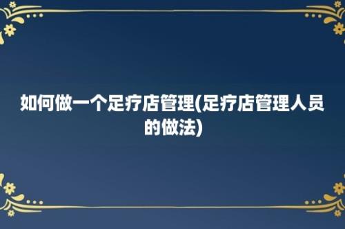 如何做一个足疗店管理(足疗店管理人员的做法)