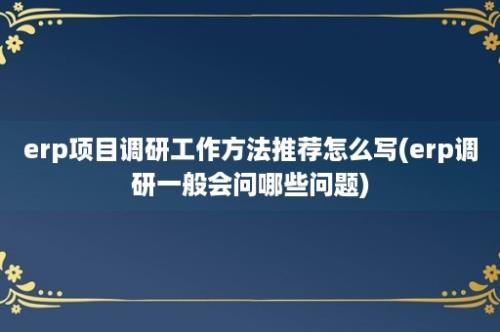 erp项目调研工作方法推荐怎么写(erp调研一般会问哪些问题)