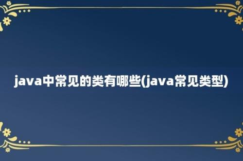 java中常见的类有哪些(java常见类型)