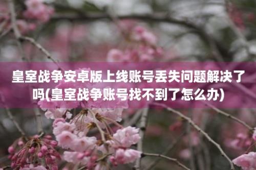 皇室战争安卓版上线账号丢失问题解决了吗(皇室战争账号找不到了怎么办)