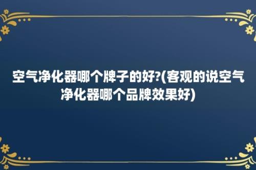 空气净化器哪个牌子的好?(客观的说空气净化器哪个品牌效果好)