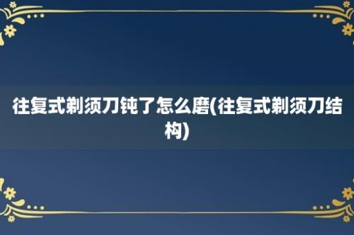 往复式剃须刀钝了怎么磨(往复式剃须刀结构)