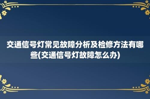 交通信号灯常见故障分析及检修方法有哪些(交通信号灯故障怎么办)