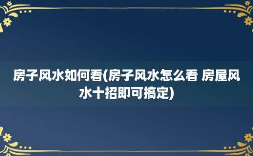 房子风水如何看(房子风水怎么看 房屋风水十招即可搞定)