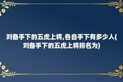 刘备手下的五虎上将,各自手下有多少人(刘备手下的五虎上将排名为)