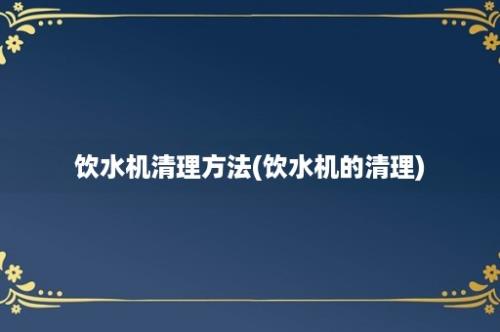 饮水机清理方法(饮水机的清理)