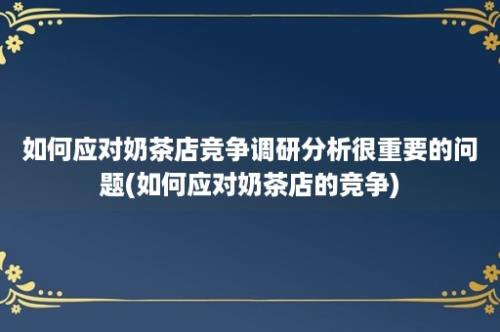 如何应对奶茶店竞争调研分析很重要的问题(如何应对奶茶店的竞争)