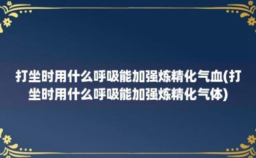 打坐时用什么呼吸能加强炼精化气血(打坐时用什么呼吸能加强炼精化气体)