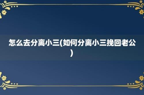 怎么去分离小三(如何分离小三挽回老公)