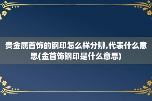 贵金属首饰的钢印怎么样分辨,代表什么意思(金首饰钢印是什么意思)