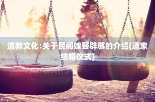 道教文化:关于民间嫁娶辟邪的介绍(道家结婚仪式)