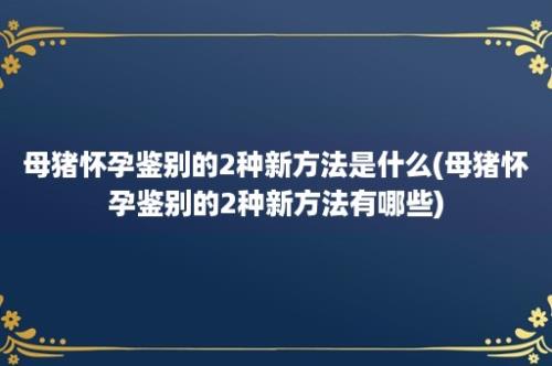 母猪怀孕鉴别的2种新方法是什么(母猪怀孕鉴别的2种新方法有哪些)