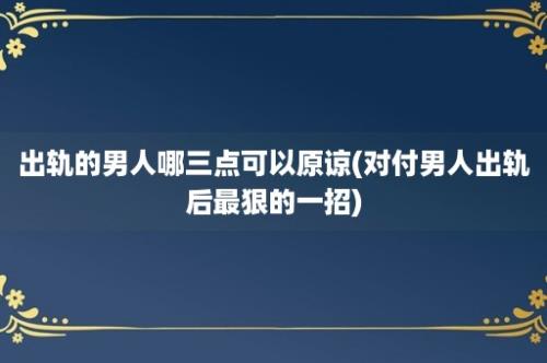 出轨的男人哪三点可以原谅(对付男人出轨后最狠的一招)