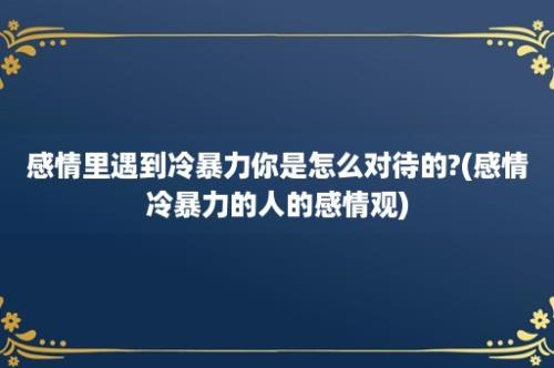 感情里遇到冷暴力你是怎么对待的?(感情冷暴力的人的感情观)