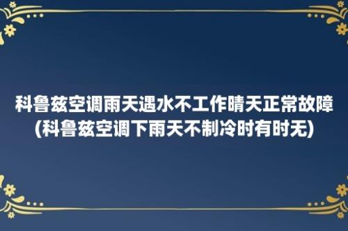 科鲁兹空调雨天遇水不工作晴天正常故障(科鲁兹空调下雨天不制冷时有时无)