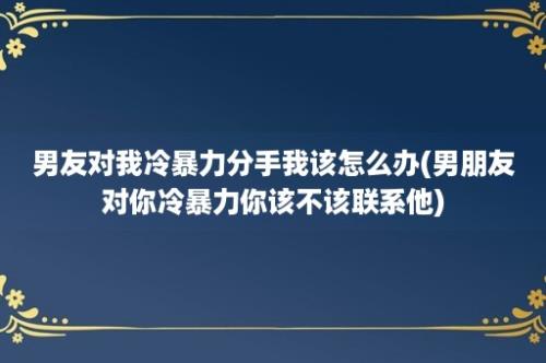 男友对我冷暴力分手我该怎么办(男朋友对你冷暴力你该不该联系他)