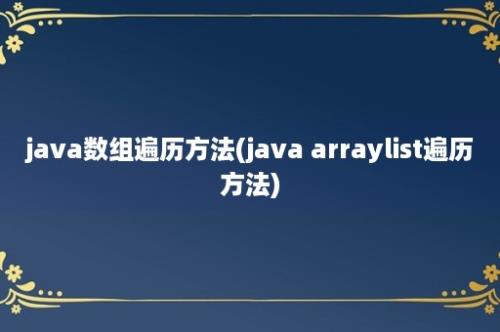 java数组遍历方法(java arraylist遍历方法)