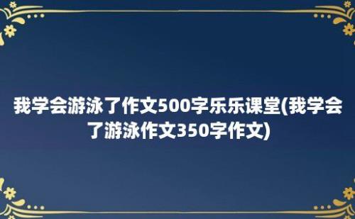 我学会游泳了作文500字乐乐课堂(我学会了游泳作文350字作文)