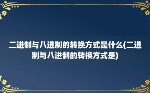 二进制与八进制的转换方式是什么(二进制与八进制的转换方式是)