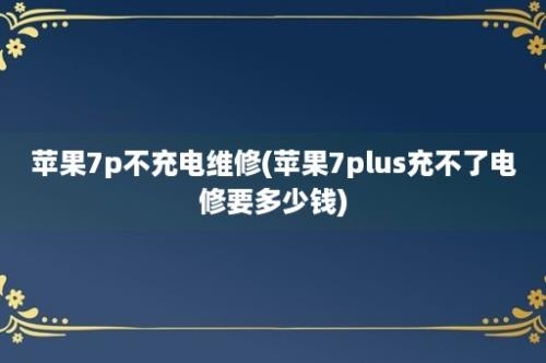 苹果7p不充电维修(苹果7plus充不了电修要多少钱)