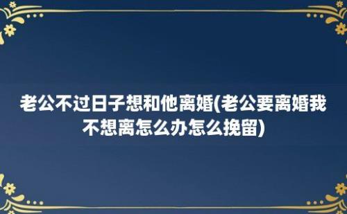 老公不过日子想和他离婚(老公要离婚我不想离怎么办怎么挽留)