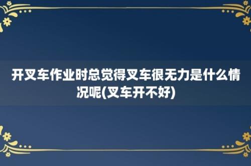 开叉车作业时总觉得叉车很无力是什么情况呢(叉车开不好)