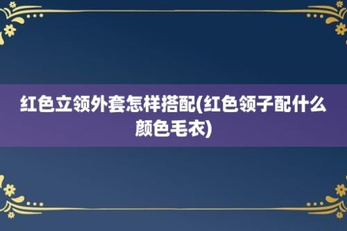 红色立领外套怎样搭配(红色领子配什么颜色毛衣)