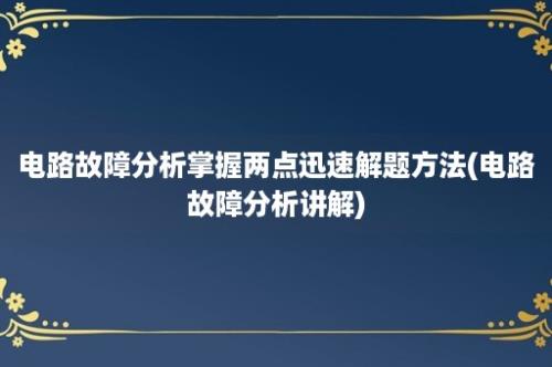 电路故障分析掌握两点迅速解题方法(电路故障分析讲解)