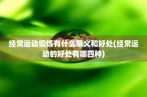 经常运动锻炼有什么意义和好处(经常运动的好处有哪四种)