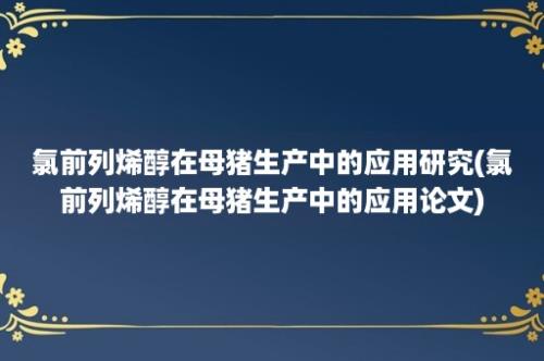 氯前列烯醇在母猪生产中的应用研究(氯前列烯醇在母猪生产中的应用论文)