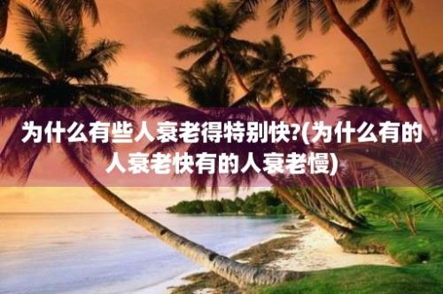 为什么有些人衰老得特别快?(为什么有的人衰老快有的人衰老慢)